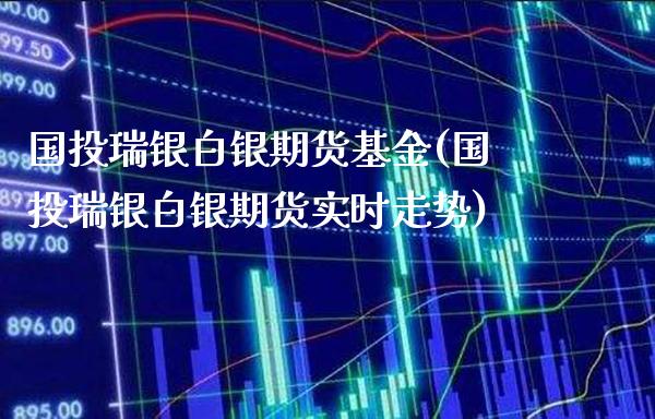 国投瑞银白银期货基金(国投瑞银白银期货实时走势)_https://www.gzbbqc.com_期货知识_第1张