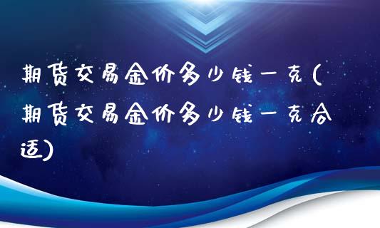 期货交易金价多少钱一克(期货交易金价多少钱一克合适)_https://www.gzbbqc.com_期货知识_第1张