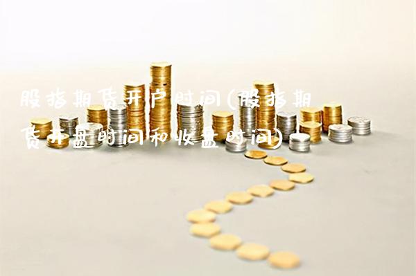 股指期货开户时间(股指期货开盘时间和收盘时间)_https://www.gzbbqc.com_德指期货_第1张
