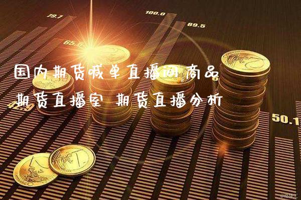 国内期货喊单直播间,商品期货直播室 期货直播分析_https://www.gzbbqc.com_股指期货_第1张