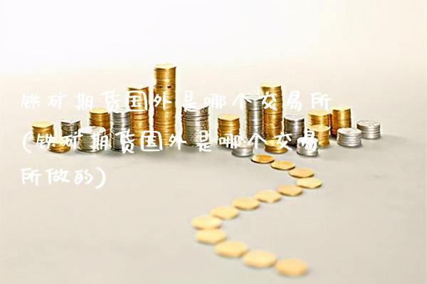 铁矿期货国外是哪个交易所(铁矿期货国外是哪个交易所做的)_https://www.gzbbqc.com_纳指期货_第1张