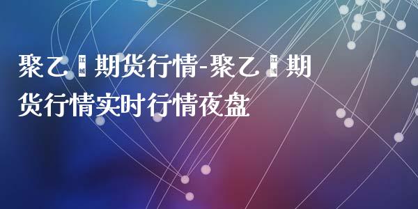 聚乙烯期货行情-聚乙烯期货行情实时行情夜盘_https://www.gzbbqc.com_道指期货_第1张