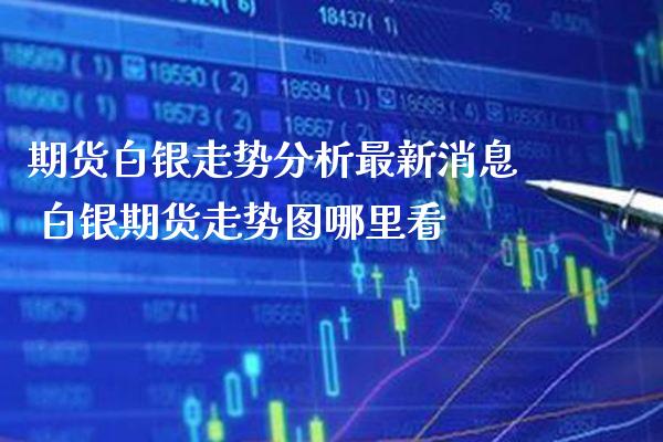 期货白银走势分析最新消息 白银期货走势图哪里看_https://www.gzbbqc.com_黄金期货_第1张