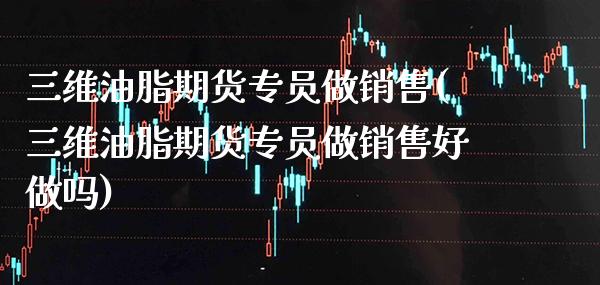 三维油脂期货专员做销售(三维油脂期货专员做销售好做吗)_https://www.gzbbqc.com_纳指期货_第1张