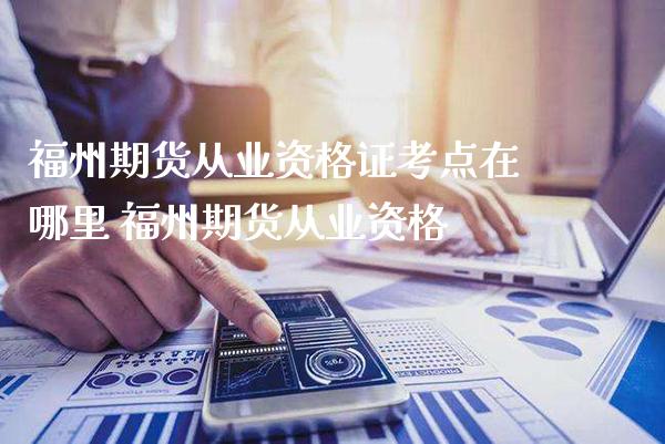 福州期货从业考点在哪里 福州期货从业资格_https://www.gnhpgy.com_恒指期货_第1张