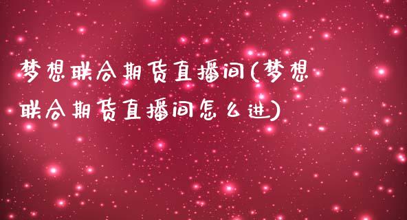 梦想联合期货直播间(梦想联合期货直播间怎么进)_https://www.gzbbqc.com_股指期货_第1张