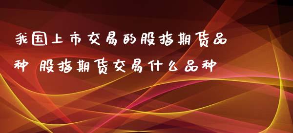 我国上市交易的股指期货品种 股指期货交易什么品种_https://www.gzbbqc.com_股指期货_第1张