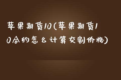苹果期货10(苹果期货10合约怎么计算交割价格)_https://www.gzbbqc.com_纳指期货_第1张