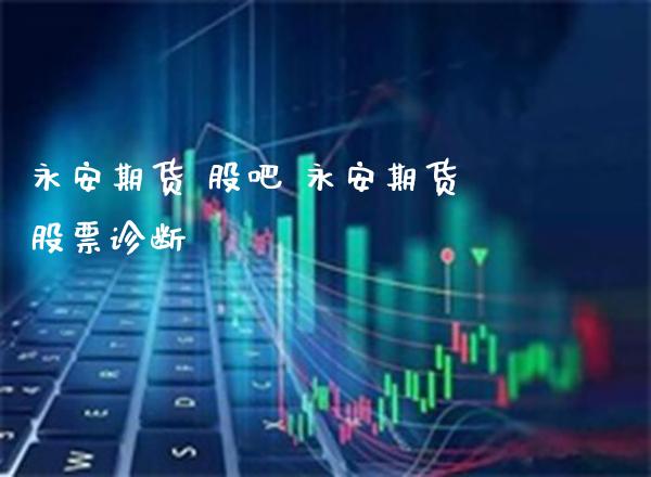 永安期货 股吧 永安期货股票诊断_https://www.gzbbqc.com_道指期货_第1张