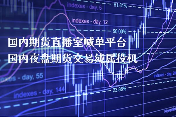 国内期货直播室喊单平台 国内夜盘期货交易纯属投机_https://www.gzbbqc.com_黄金期货_第1张
