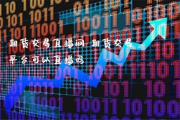 期货交易直播间 期货交易平台可以直播吗_https://www.gzbbqc.com_原油期货_第1张