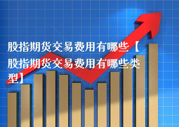 股指期货交易费用有哪些【股指期货交易费用有哪些类型】_https://www.gzbbqc.com_股指期货_第1张