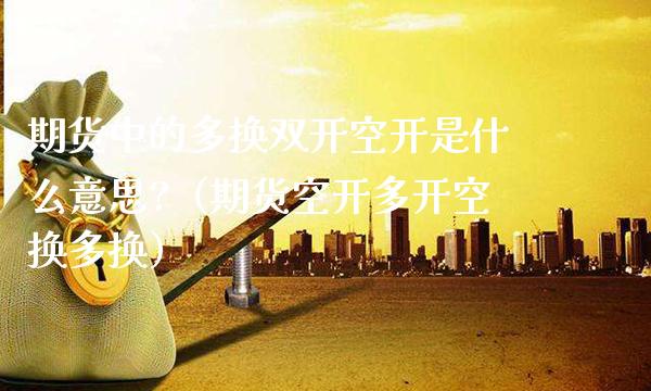 期货中的多换双开空开是什么意思?（期货空开多开空换多换）_https://www.gzbbqc.com_纳指期货_第1张