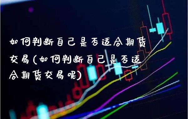 如何判断自己是否适合期货交易(如何判断自己是否适合期货交易呢)_https://www.gzbbqc.com_纳指期货_第1张