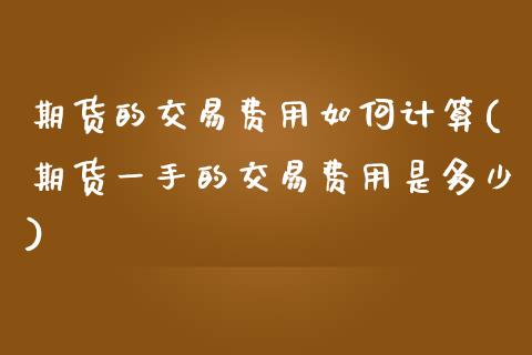 期货的交易费用如何计算(期货一手的交易费用是多少)_https://www.gzbbqc.com_原油期货_第1张