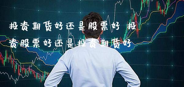 投资期货股票好 投资股票投资期货好_https://www.gnhpgy.com_恒指期货_第1张