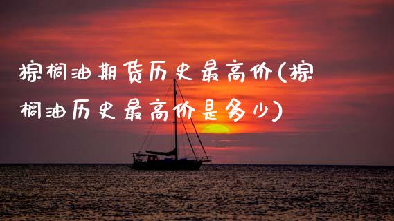 棕榈油期货历史最高价(棕榈油历史最高价是多少)_https://www.gzbbqc.com_纳指期货_第1张