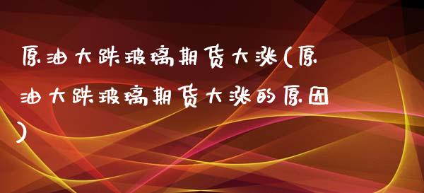 原油大跌玻璃期货大涨(原油大跌玻璃期货大涨的原因)_https://www.gzbbqc.com_纳指期货_第1张