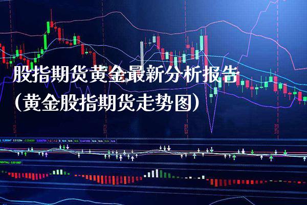 股指期货黄金最新分析报告(黄金股指期货走势图)_https://www.gzbbqc.com_黄金期货_第1张