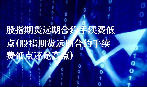 股指期货远期合约手续费低点(股指期货远期合约手续费低点还是高点)_https://www.gzbbqc.com_德指期货_第1张
