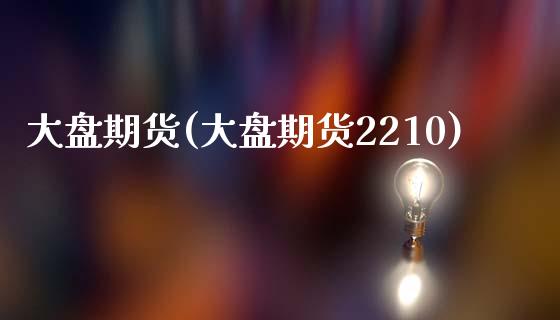 大盘期货(大盘期货2210)_https://www.gzbbqc.com_恒指期货_第1张