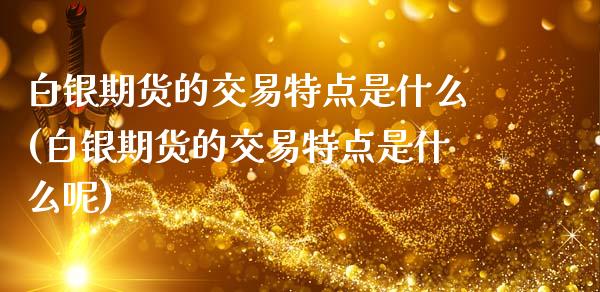 白银期货的交易特点是什么(白银期货的交易特点是什么呢)_https://www.gzbbqc.com_德指期货_第1张