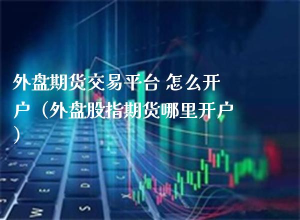 外盘期货交易平台 怎么开户（外盘股指期货哪里开户）_https://www.gnhpgy.com_纳指期货_第1张