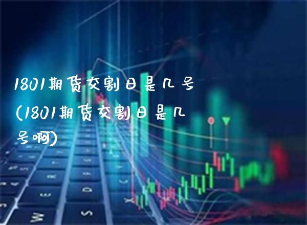 1801期货交割日是几号(1801期货交割日是几号啊)_https://www.gzbbqc.com_恒指期货_第1张