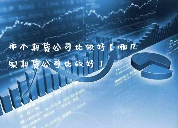 那个期货公司比较好【哪几家期货公司比较好】_https://www.gzbbqc.com_原油期货_第1张