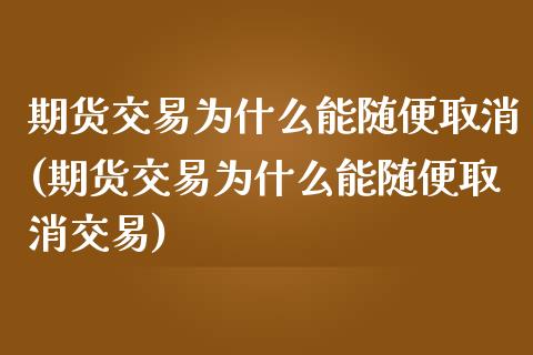 期货交易为什么能随便取消(期货交易为什么能随便取消交易)_https://www.gzbbqc.com_期货知识_第1张