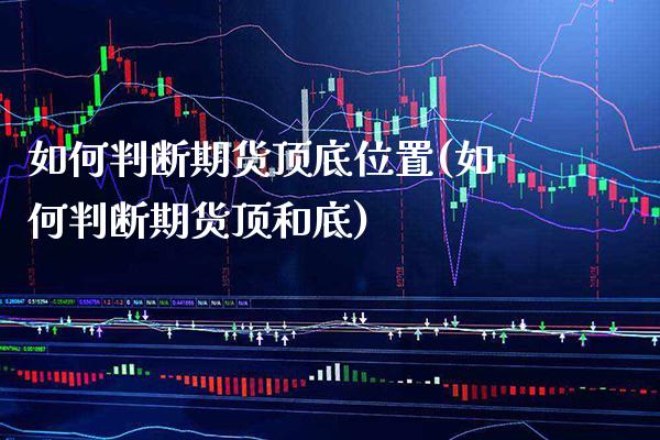如何判断期货顶底位置(如何判断期货顶和底)_https://www.gzbbqc.com_期货知识_第1张