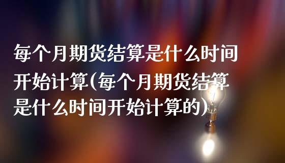 每个月期货结算是什么时间开始计算(每个月期货结算是什么时间开始计算的)_https://www.gzbbqc.com_纳指期货_第1张