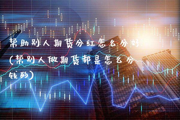帮助别人期货分红怎么分好(帮别人做期货都是怎么分钱的)_https://www.gzbbqc.com_黄金期货_第1张
