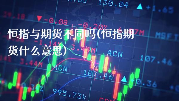 恒指与期货不同吗(恒指期货什么意思)_https://www.gzbbqc.com_德指期货_第1张