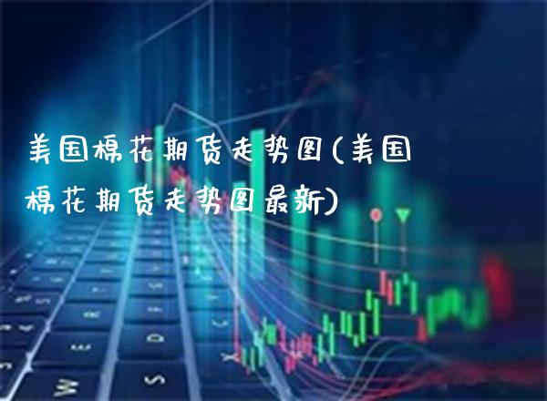 美国棉花期货走势图(美国棉花期货走势图最新)_https://www.gzbbqc.com_纳指期货_第1张
