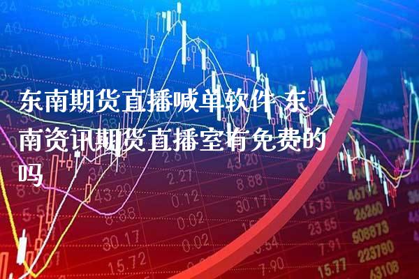东南期货直播喊单软件 东南资讯期货直播室有免费的吗_https://www.gzbbqc.com_股指期货_第1张