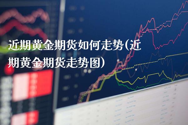 近期黄金期货如何走势(近期黄金期货走势图)_https://www.gzbbqc.com_黄金期货_第1张