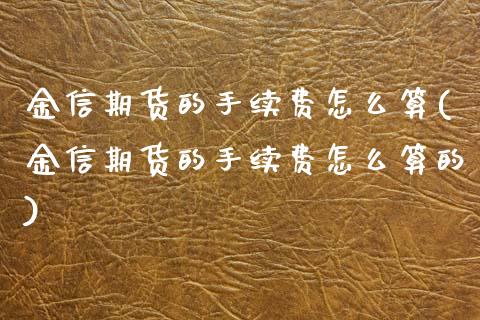 金信期货的手续费怎么算(金信期货的手续费怎么算的)_https://www.gzbbqc.com_股指期货_第1张