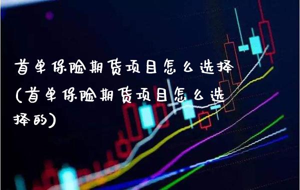 首单保险期货项目怎么选择(首单保险期货项目怎么选择的)_https://www.gzbbqc.com_原油期货_第1张