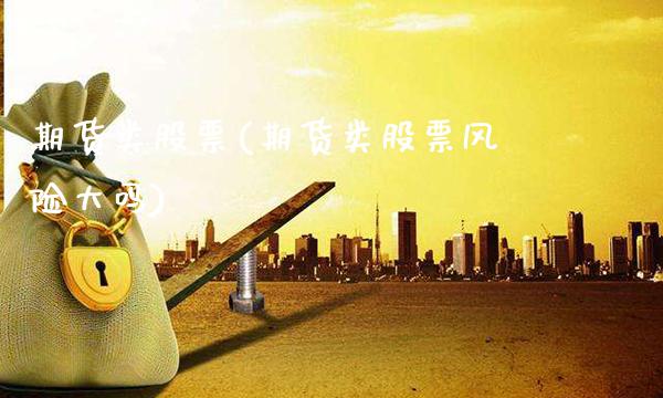 期货类股票(期货类股票风险大吗)_https://www.gzbbqc.com_恒指期货_第1张