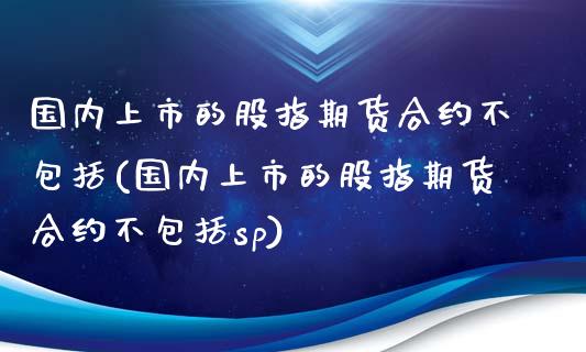 国内上市的股指期货合约不包括(国内上市的股指期货合约不包括sp)_https://www.gzbbqc.com_原油期货_第1张