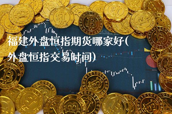 福建外盘恒指期货哪家好(外盘恒指交易时间)_德指期货_第1张_八八期货网 福建外盘恒指期货哪家好(外盘恒指交易时间)_https://www.gzbbqc.com_德指期货_第1张