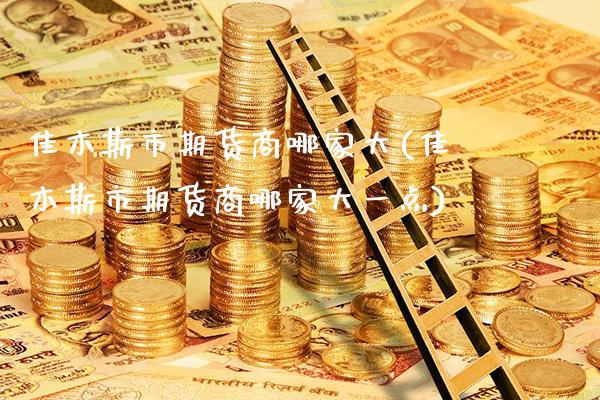 佳木斯市期货商哪家大(佳木斯市期货商哪家大一点)_https://www.gzbbqc.com_股指期货_第1张
