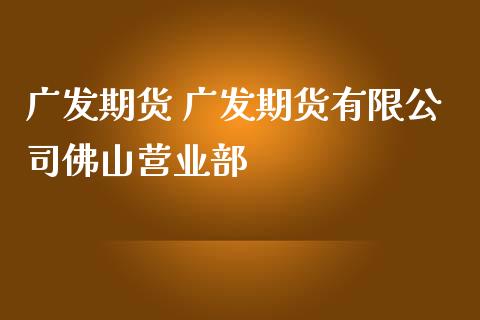 广发期货 广发期货有限公司佛山营业部_https://www.gzbbqc.com_纳指期货_第1张