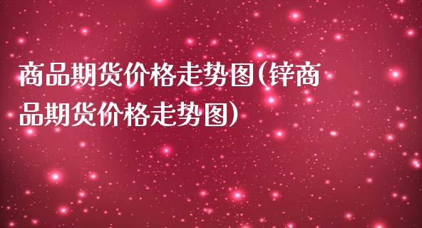 商品期货价格走势图(锌商品期货价格走势图)_https://www.gzbbqc.com_纳指期货_第1张