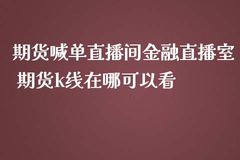期货喊单直播间金融直播室 期货k线在哪可以看_https://www.gzbbqc.com_股指期货_第1张