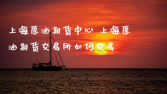 上海原油期货中心 上海原油期货交易所如何交易_https://www.gnhpgy.com_原油期货_第1张