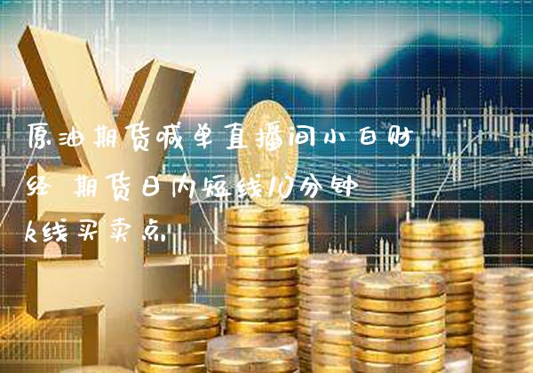 原油期货喊单直播间小白财经 期货日内短线10分钟k线买卖点_https://www.gnhpgy.com_期货知识_第1张