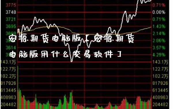 宏源期货电脑版【宏源期货电脑版用什么交易软件】_https://www.gzbbqc.com_纳指期货_第1张