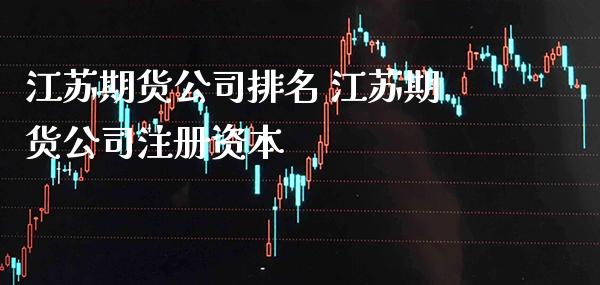江苏期货公司排名 江苏期货公司注册资本_https://www.gnhpgy.com_股指期货_第1张